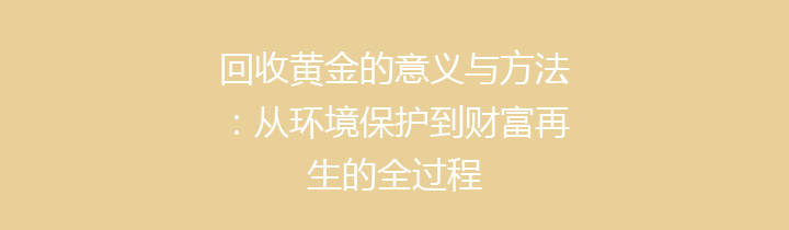 回收黄金的意义与方法：从环境保护到财富再生的全过程