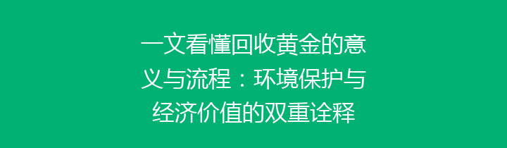 一文看懂回收黄金的意义与流程：环境保护与经济价值的双重诠释