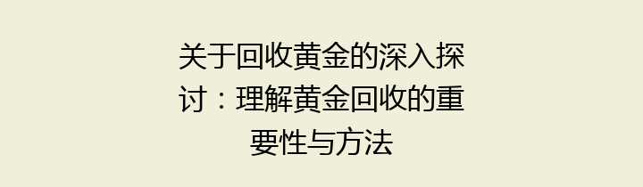 关于回收黄金的深入探讨：理解黄金回收的重要性与方法