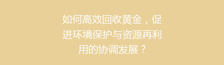 如何高效回收黄金，促进环境保护与资源再利用的协调发展？