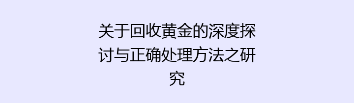 关于回收黄金的深度探讨与正确处理方法之研究