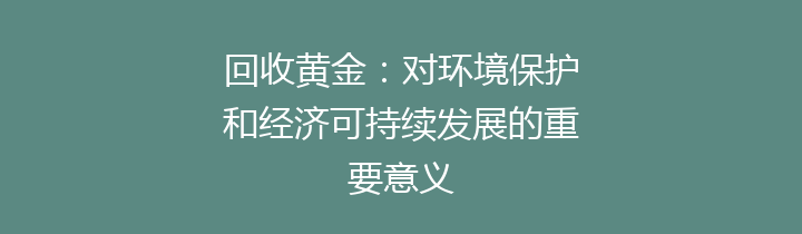 回收黄金：对环境保护和经济可持续发展的重要意义