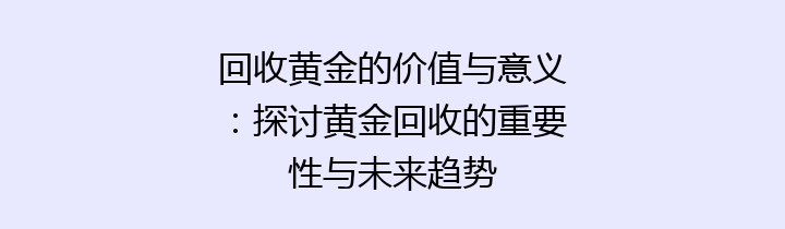 回收黄金的价值与意义：探讨黄金回收的重要性与未来趋势