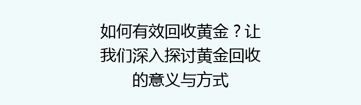 如何有效回收黄金？让我们深入探讨黄金回收的意义与方式