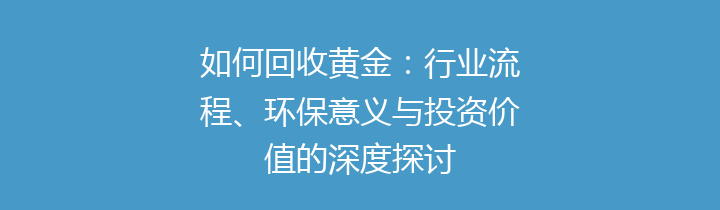 如何回收黄金：行业流程、环保意义与投资价值的深度探讨