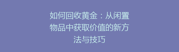 如何回收黄金：从闲置物品中获取价值的新方法与技巧