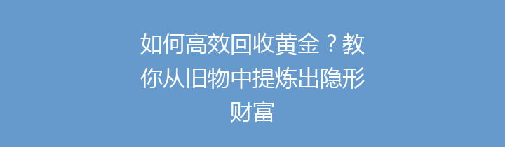 如何高效回收黄金？教你从旧物中提炼出隐形财富