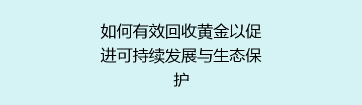 如何有效回收黄金以促进可持续发展与生态保护