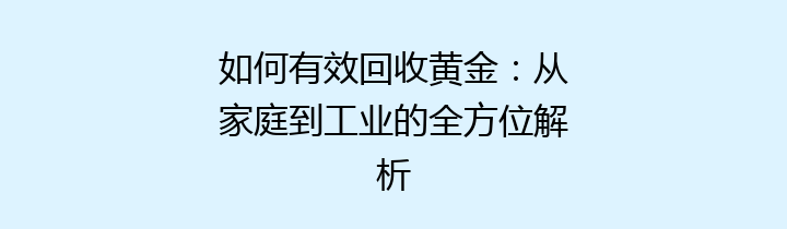 如何有效回收黄金：从家庭到工业的全方位解析