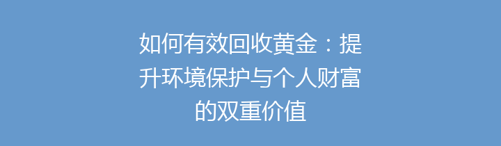 如何有效回收黄金：提升环境保护与个人财富的双重价值