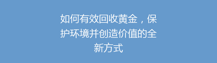 如何有效回收黄金，保护环境并创造价值的全新方式