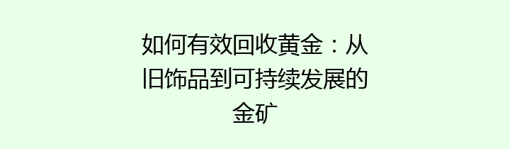 如何有效回收黄金：从旧饰品到可持续发展的金矿