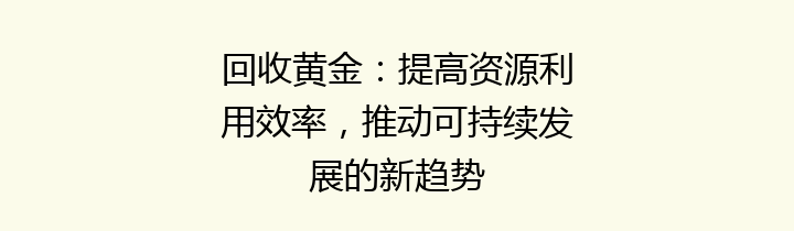 回收黄金：提高资源利用效率，推动可持续发展的新趋势