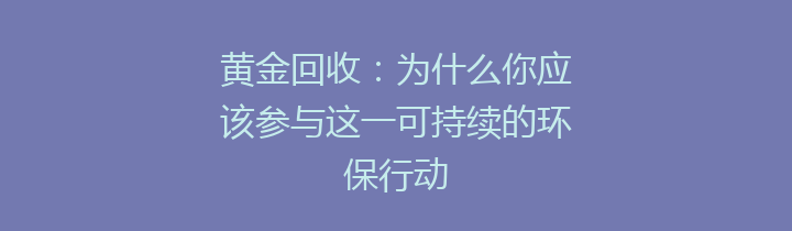 黄金回收：为什么你应该参与这一可持续的环保行动