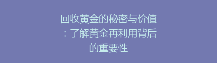 回收黄金的秘密与价值：了解黄金再利用背后的重要性