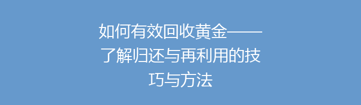 如何有效回收黄金——了解归还与再利用的技巧与方法