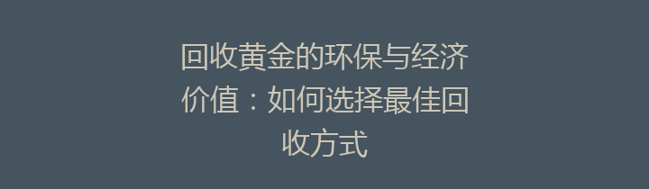 回收黄金的环保与经济价值：如何选择最佳回收方式