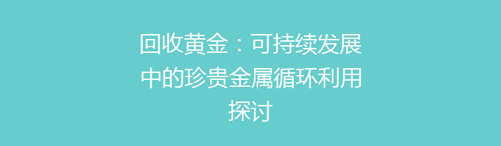 回收黄金：可持续发展中的珍贵金属循环利用探讨