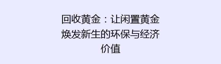 回收黄金：让闲置黄金焕发新生的环保与经济价值