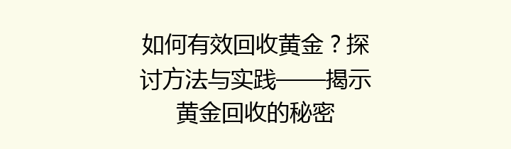 如何有效回收黄金？探讨方法与实践——揭示黄金回收的秘密