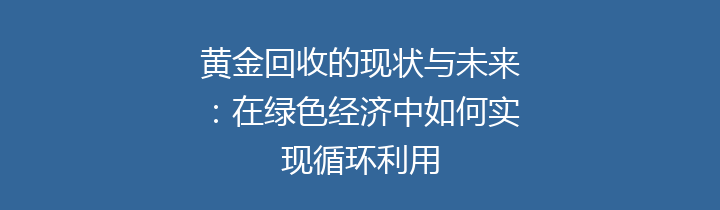 黄金回收的现状与未来：在绿色经济中如何实现循环利用