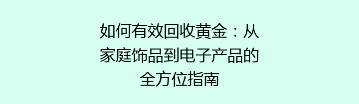 如何有效回收黄金：从家庭饰品到电子产品的全方位指南