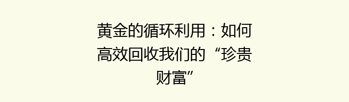 黄金的循环利用：如何高效回收我们的“珍贵财富”