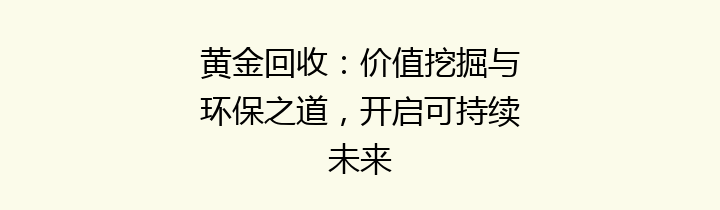 黄金回收：价值挖掘与环保之道，开启可持续未来