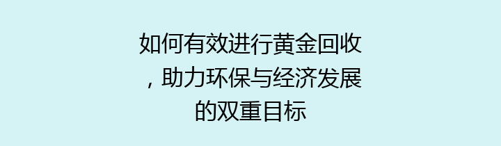 如何有效进行黄金回收，助力环保与经济发展的双重目标