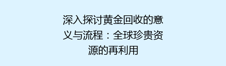 深入探讨黄金回收的意义与流程：全球珍贵资源的再利用