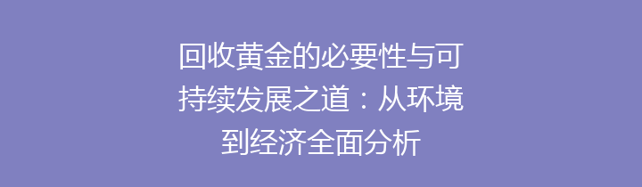 回收黄金的必要性与可持续发展之道：从环境到经济全面分析