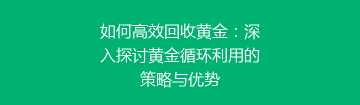 如何高效回收黄金：深入探讨黄金循环利用的策略与优势