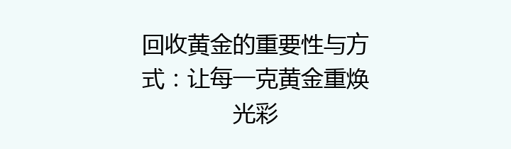 回收黄金的重要性与方式：让每一克黄金重焕光彩