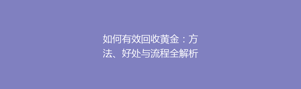 如何有效回收黄金：方法、好处与流程全解析