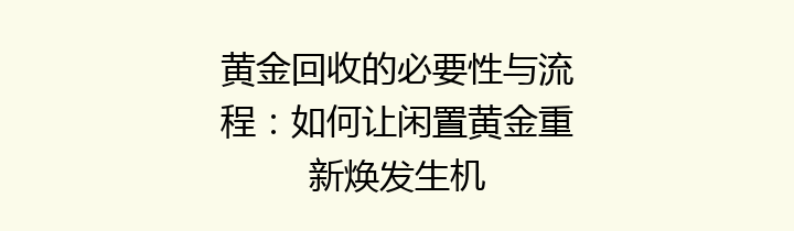 黄金回收的必要性与流程：如何让闲置黄金重新焕发生机