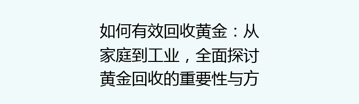 如何有效回收黄金：从家庭到工业，全面探讨黄金回收的重要性与方式