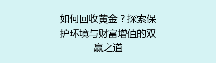 如何回收黄金？探索保护环境与财富增值的双赢之道