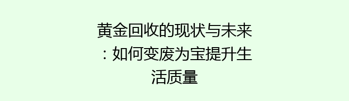 黄金回收的现状与未来：如何变废为宝提升生活质量