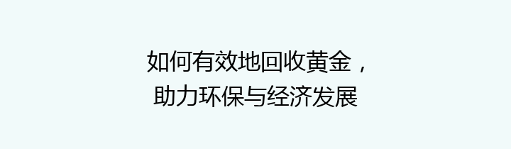 如何有效地回收黄金，助力环保与经济发展