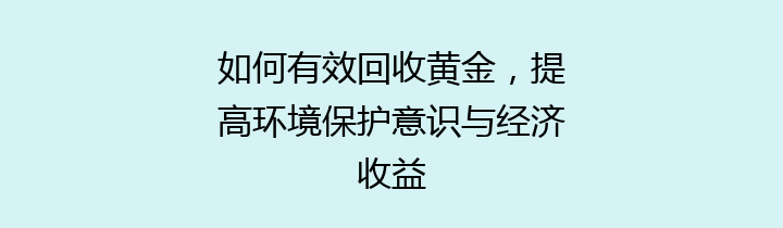 如何有效回收黄金，提高环境保护意识与经济收益