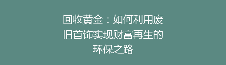 回收黄金：如何利用废旧首饰实现财富再生的环保之路