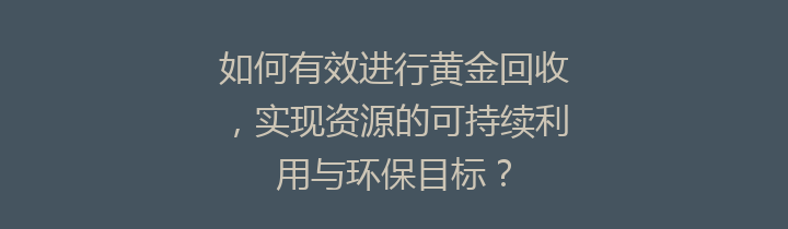 如何有效进行黄金回收，实现资源的可持续利用与环保目标？