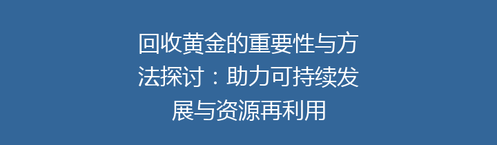 回收黄金的重要性与方法探讨：助力可持续发展与资源再利用