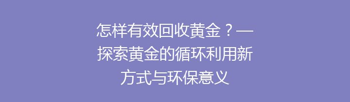 怎样有效回收黄金？—探索黄金的循环利用新方式与环保意义