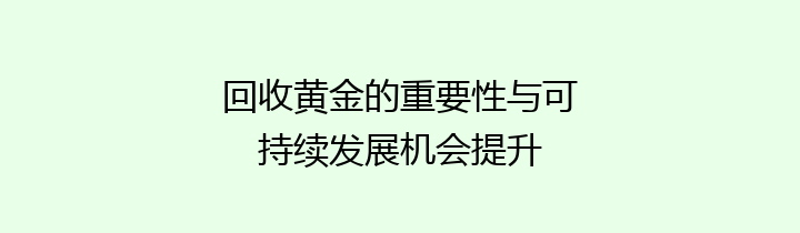 回收黄金的重要性与可持续发展机会提升