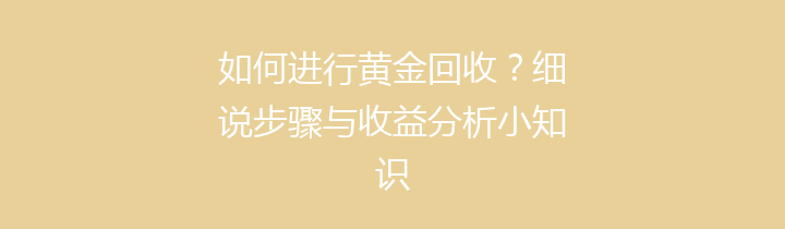 如何进行黄金回收？细说步骤与收益分析小知识