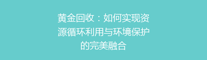 黄金回收：如何实现资源循环利用与环境保护的完美融合