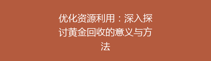 优化资源利用：深入探讨黄金回收的意义与方法