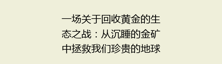 一场关于回收黄金的生态之战：从沉睡的金矿中拯救我们珍贵的地球资源