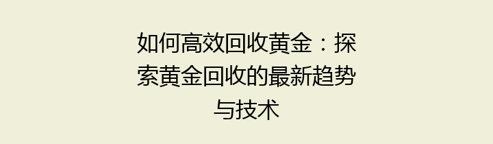 如何高效回收黄金：探索黄金回收的最新趋势与技术